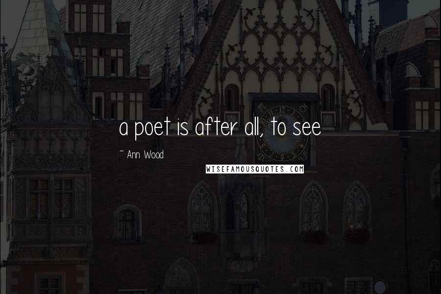 Ann Wood Quotes: a poet is after all, to see
