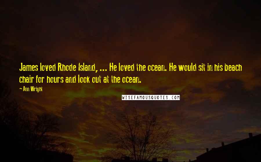 Ann Wright Quotes: James loved Rhode Island, ... He loved the ocean. He would sit in his beach chair for hours and look out at the ocean.