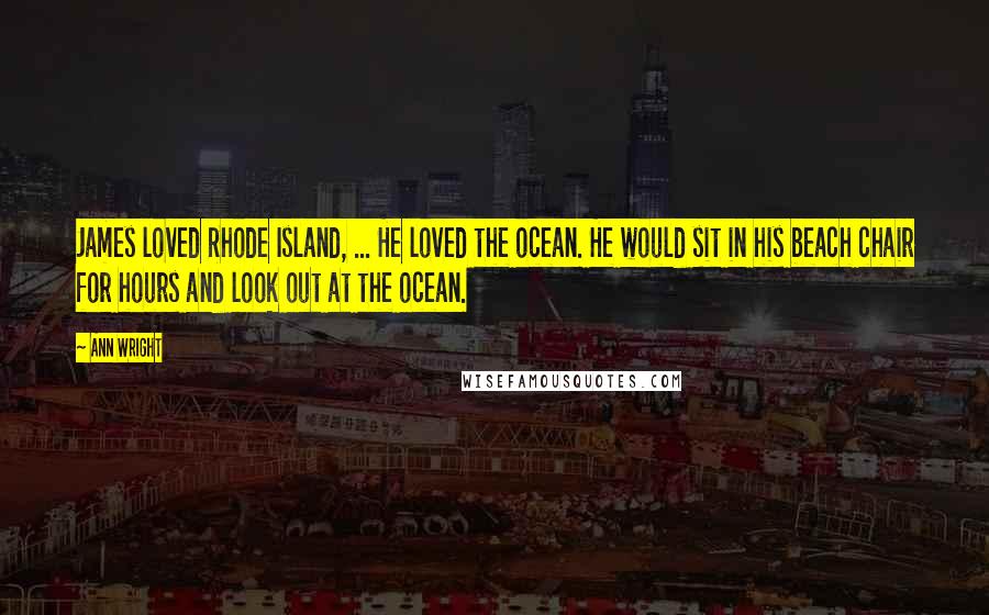 Ann Wright Quotes: James loved Rhode Island, ... He loved the ocean. He would sit in his beach chair for hours and look out at the ocean.