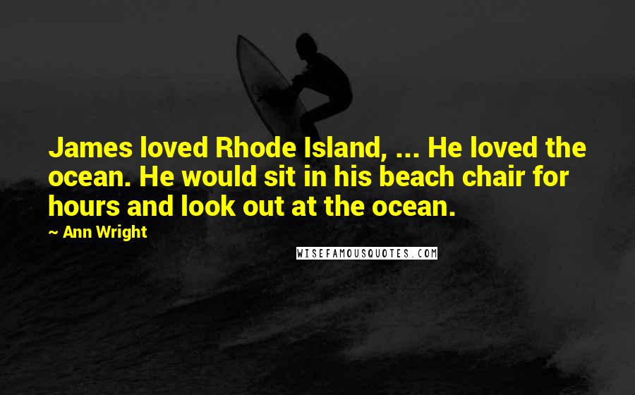 Ann Wright Quotes: James loved Rhode Island, ... He loved the ocean. He would sit in his beach chair for hours and look out at the ocean.