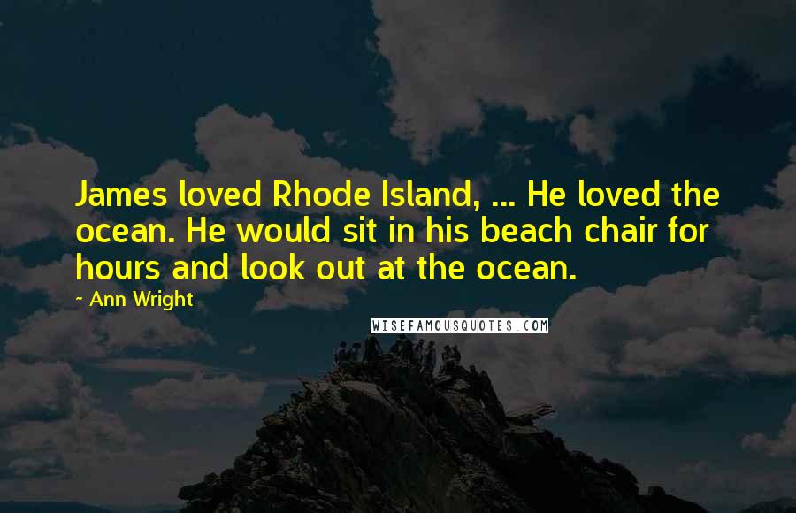 Ann Wright Quotes: James loved Rhode Island, ... He loved the ocean. He would sit in his beach chair for hours and look out at the ocean.