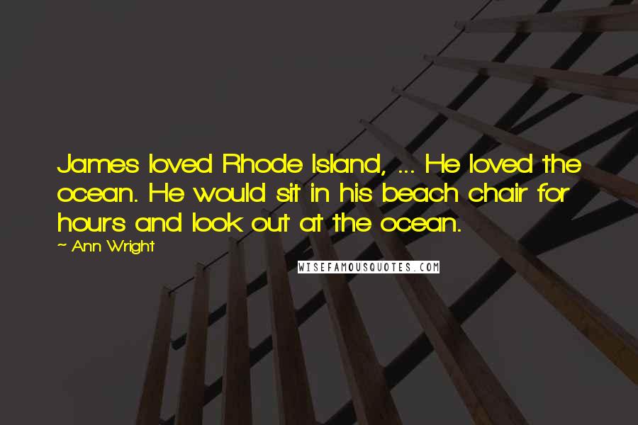 Ann Wright Quotes: James loved Rhode Island, ... He loved the ocean. He would sit in his beach chair for hours and look out at the ocean.