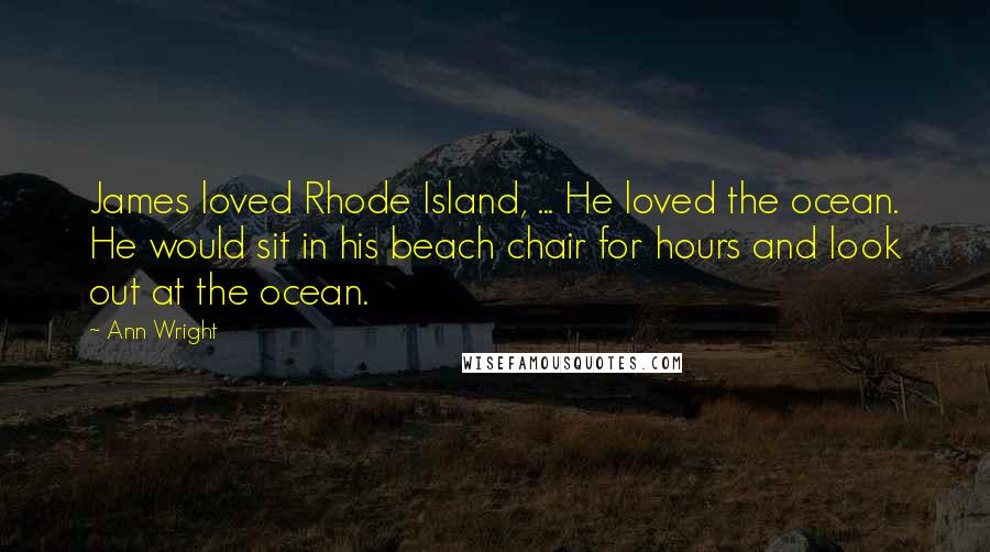Ann Wright Quotes: James loved Rhode Island, ... He loved the ocean. He would sit in his beach chair for hours and look out at the ocean.
