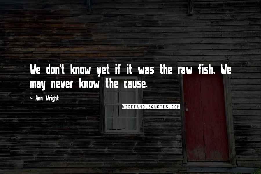 Ann Wright Quotes: We don't know yet if it was the raw fish. We may never know the cause.