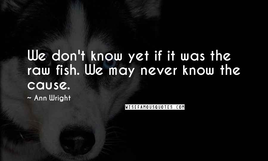 Ann Wright Quotes: We don't know yet if it was the raw fish. We may never know the cause.