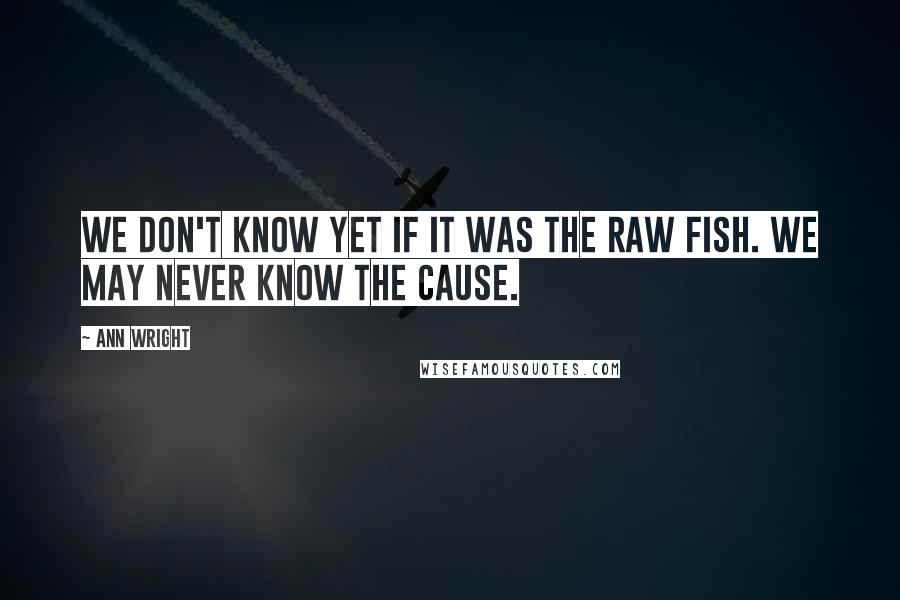 Ann Wright Quotes: We don't know yet if it was the raw fish. We may never know the cause.