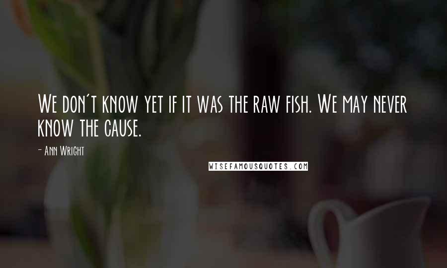 Ann Wright Quotes: We don't know yet if it was the raw fish. We may never know the cause.