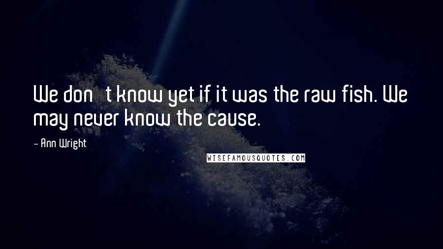 Ann Wright Quotes: We don't know yet if it was the raw fish. We may never know the cause.