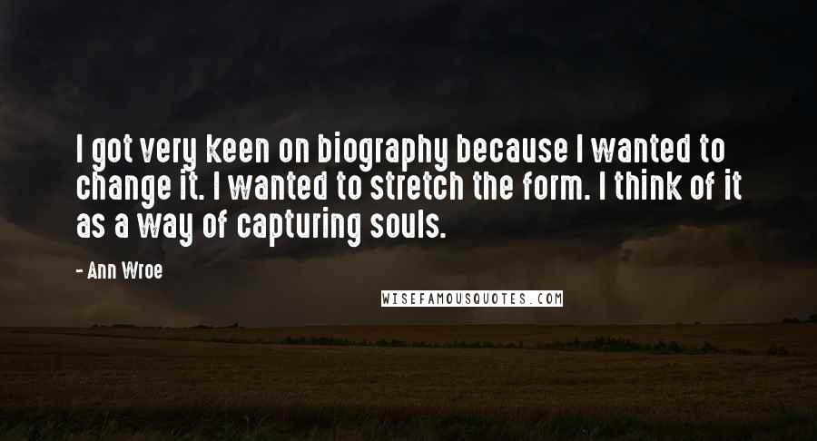 Ann Wroe Quotes: I got very keen on biography because I wanted to change it. I wanted to stretch the form. I think of it as a way of capturing souls.