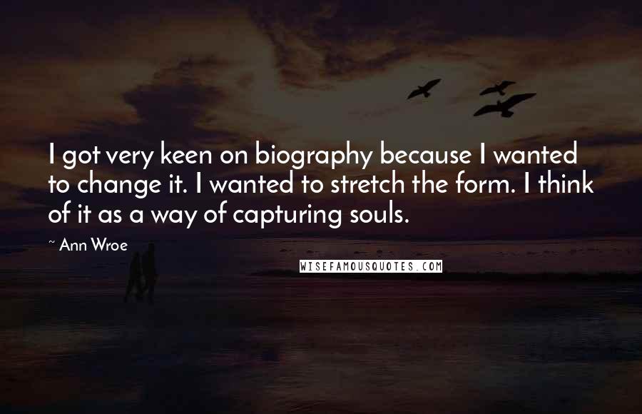 Ann Wroe Quotes: I got very keen on biography because I wanted to change it. I wanted to stretch the form. I think of it as a way of capturing souls.