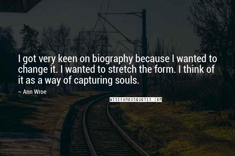 Ann Wroe Quotes: I got very keen on biography because I wanted to change it. I wanted to stretch the form. I think of it as a way of capturing souls.