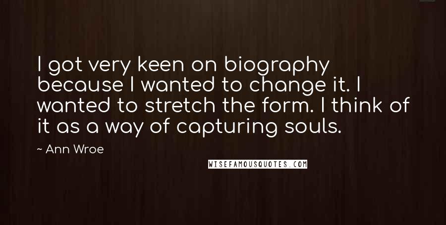 Ann Wroe Quotes: I got very keen on biography because I wanted to change it. I wanted to stretch the form. I think of it as a way of capturing souls.