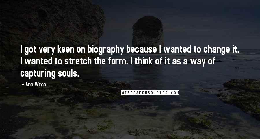 Ann Wroe Quotes: I got very keen on biography because I wanted to change it. I wanted to stretch the form. I think of it as a way of capturing souls.