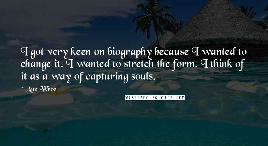 Ann Wroe Quotes: I got very keen on biography because I wanted to change it. I wanted to stretch the form. I think of it as a way of capturing souls.