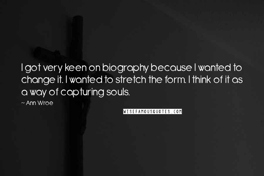 Ann Wroe Quotes: I got very keen on biography because I wanted to change it. I wanted to stretch the form. I think of it as a way of capturing souls.
