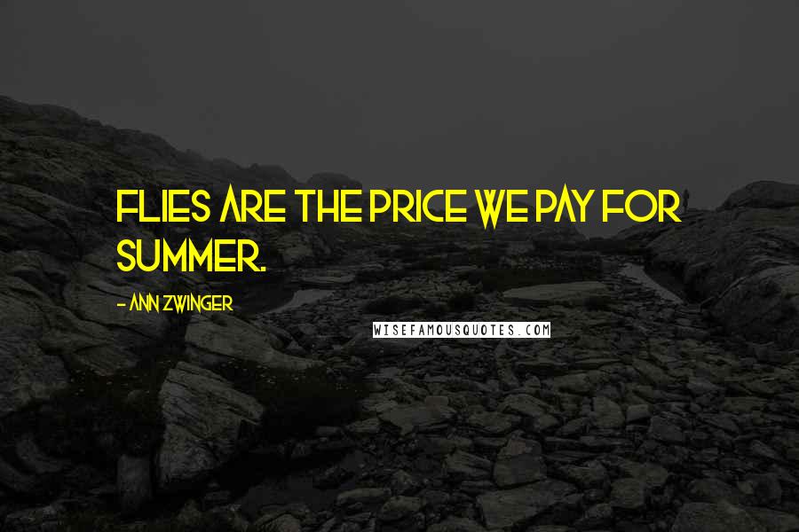 Ann Zwinger Quotes: Flies are the price we pay for summer.