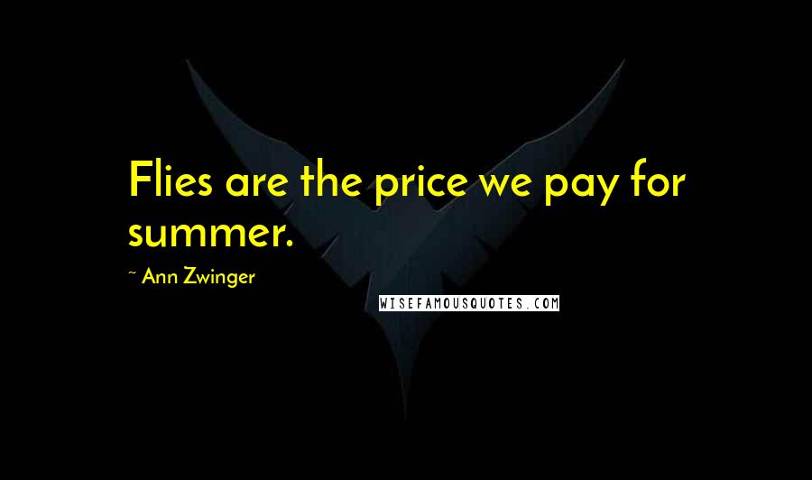 Ann Zwinger Quotes: Flies are the price we pay for summer.