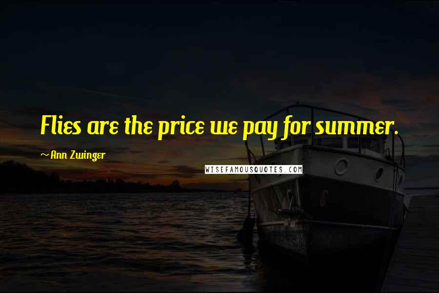 Ann Zwinger Quotes: Flies are the price we pay for summer.