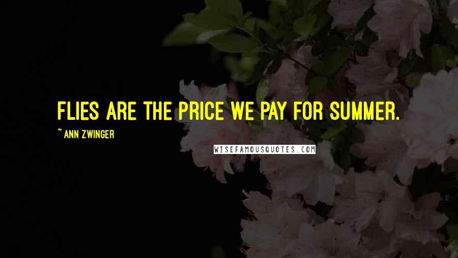 Ann Zwinger Quotes: Flies are the price we pay for summer.