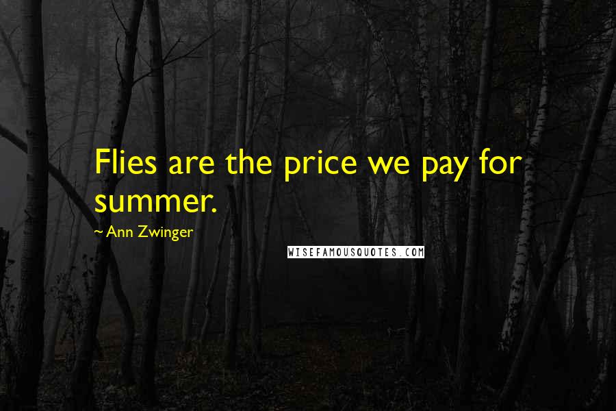 Ann Zwinger Quotes: Flies are the price we pay for summer.