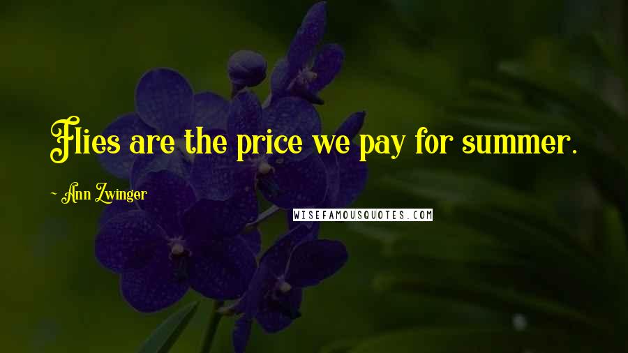 Ann Zwinger Quotes: Flies are the price we pay for summer.