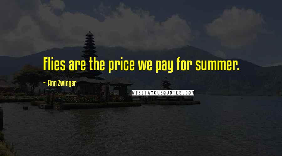 Ann Zwinger Quotes: Flies are the price we pay for summer.