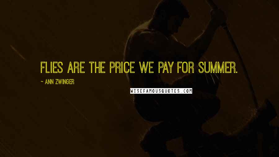 Ann Zwinger Quotes: Flies are the price we pay for summer.