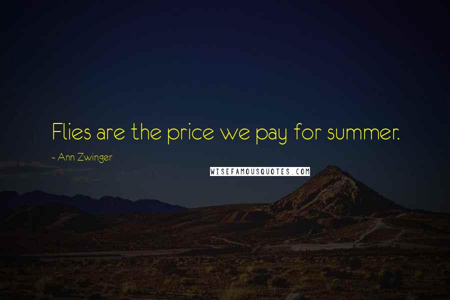 Ann Zwinger Quotes: Flies are the price we pay for summer.