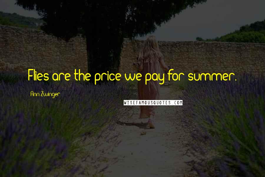Ann Zwinger Quotes: Flies are the price we pay for summer.