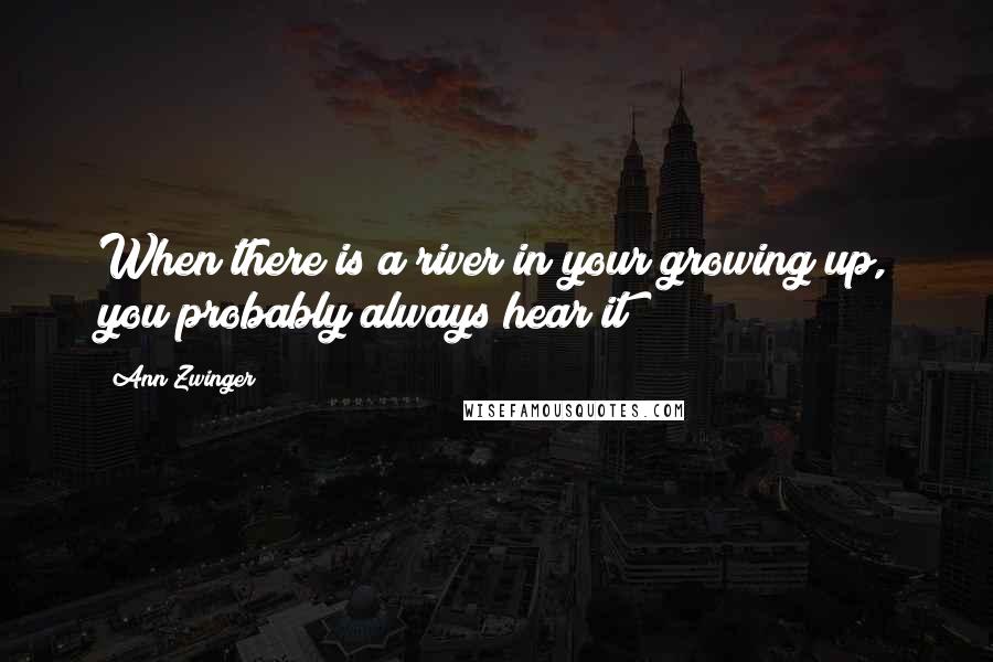 Ann Zwinger Quotes: When there is a river in your growing up, you probably always hear it