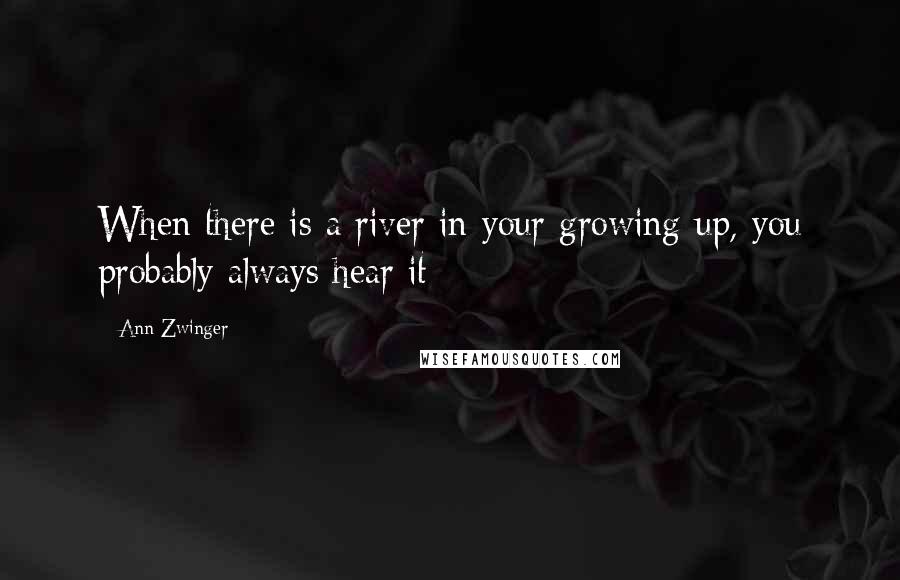 Ann Zwinger Quotes: When there is a river in your growing up, you probably always hear it