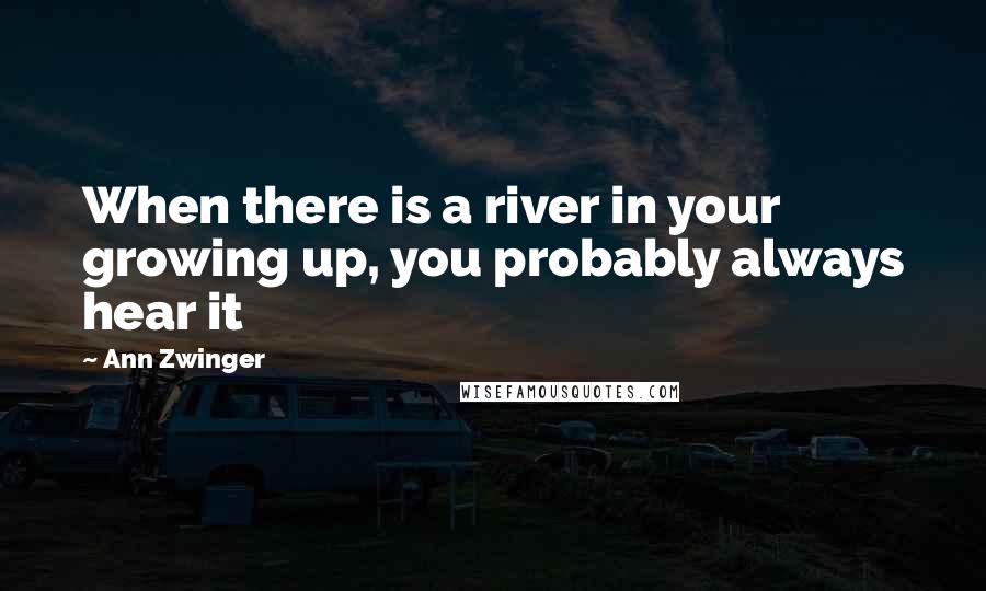 Ann Zwinger Quotes: When there is a river in your growing up, you probably always hear it