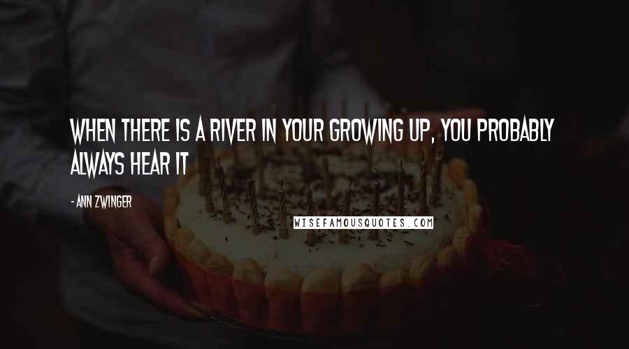 Ann Zwinger Quotes: When there is a river in your growing up, you probably always hear it