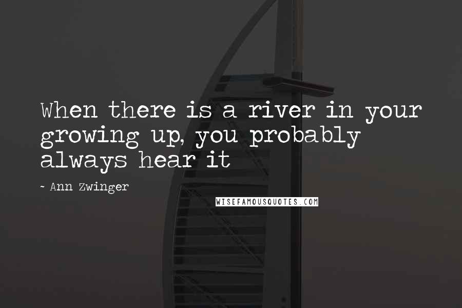 Ann Zwinger Quotes: When there is a river in your growing up, you probably always hear it