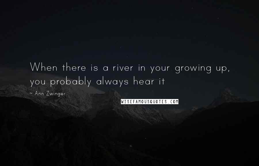 Ann Zwinger Quotes: When there is a river in your growing up, you probably always hear it