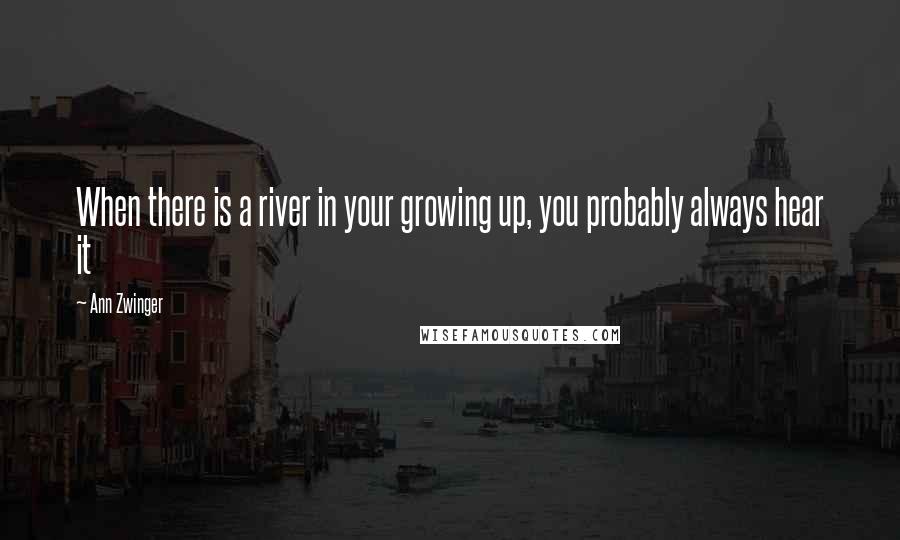 Ann Zwinger Quotes: When there is a river in your growing up, you probably always hear it