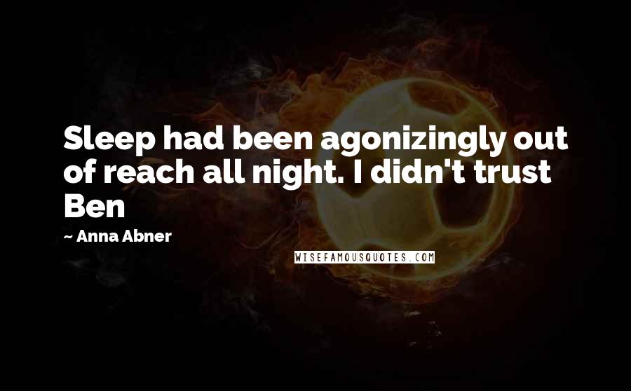 Anna Abner Quotes: Sleep had been agonizingly out of reach all night. I didn't trust Ben