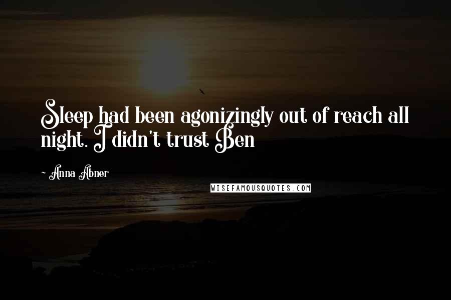 Anna Abner Quotes: Sleep had been agonizingly out of reach all night. I didn't trust Ben