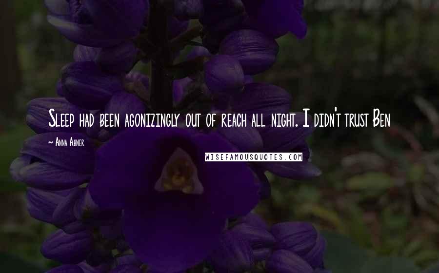Anna Abner Quotes: Sleep had been agonizingly out of reach all night. I didn't trust Ben