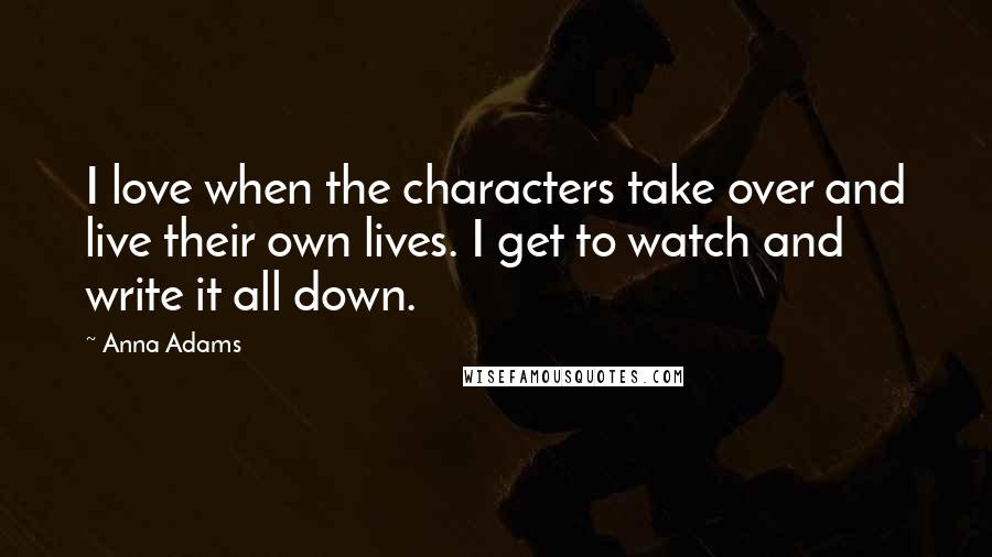 Anna Adams Quotes: I love when the characters take over and live their own lives. I get to watch and write it all down.
