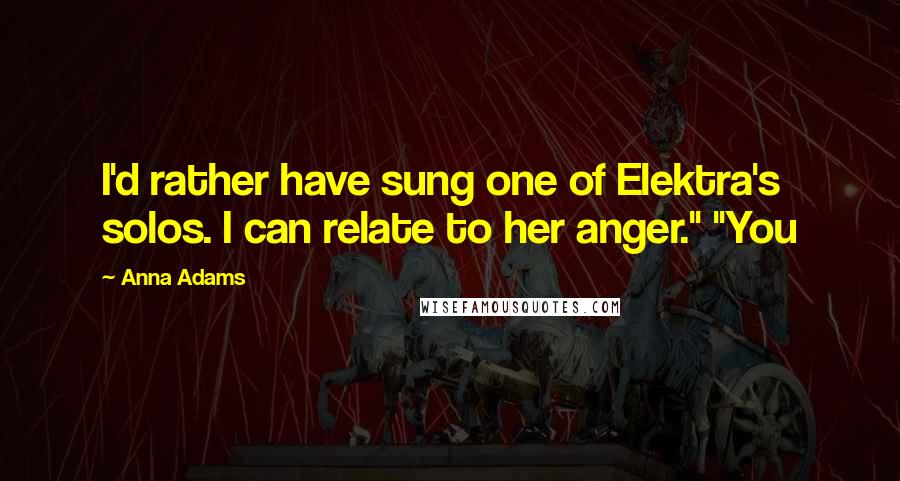 Anna Adams Quotes: I'd rather have sung one of Elektra's solos. I can relate to her anger." "You