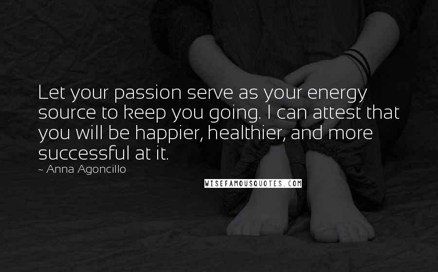 Anna Agoncillo Quotes: Let your passion serve as your energy source to keep you going. I can attest that you will be happier, healthier, and more successful at it.