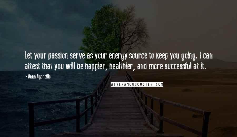 Anna Agoncillo Quotes: Let your passion serve as your energy source to keep you going. I can attest that you will be happier, healthier, and more successful at it.