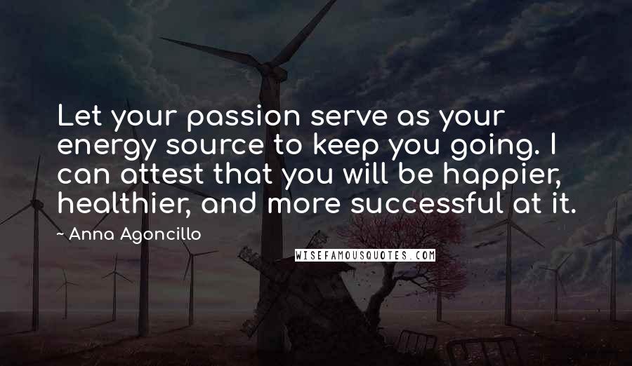 Anna Agoncillo Quotes: Let your passion serve as your energy source to keep you going. I can attest that you will be happier, healthier, and more successful at it.