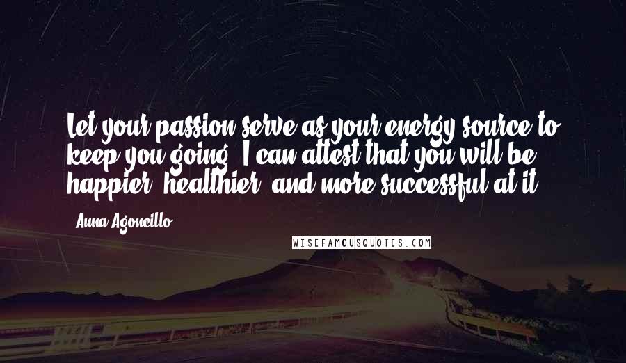 Anna Agoncillo Quotes: Let your passion serve as your energy source to keep you going. I can attest that you will be happier, healthier, and more successful at it.