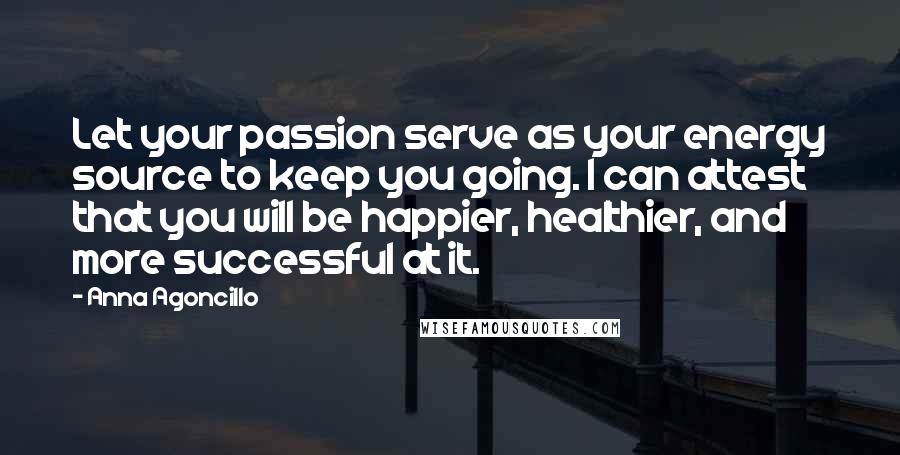 Anna Agoncillo Quotes: Let your passion serve as your energy source to keep you going. I can attest that you will be happier, healthier, and more successful at it.