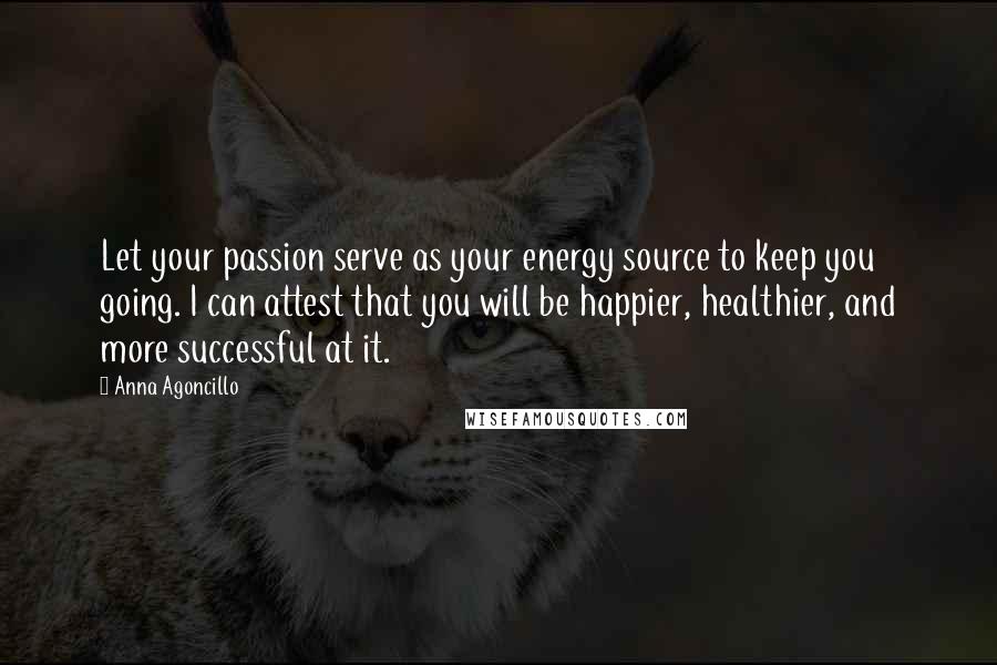 Anna Agoncillo Quotes: Let your passion serve as your energy source to keep you going. I can attest that you will be happier, healthier, and more successful at it.