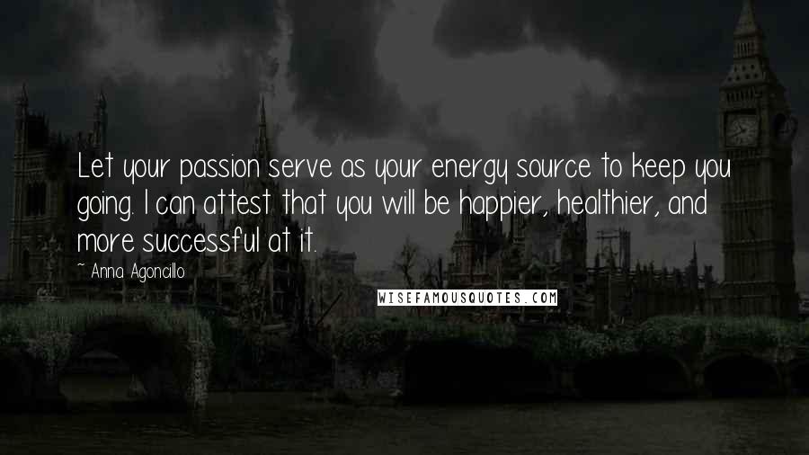 Anna Agoncillo Quotes: Let your passion serve as your energy source to keep you going. I can attest that you will be happier, healthier, and more successful at it.