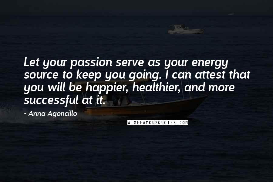 Anna Agoncillo Quotes: Let your passion serve as your energy source to keep you going. I can attest that you will be happier, healthier, and more successful at it.