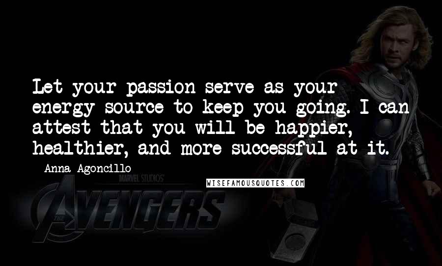 Anna Agoncillo Quotes: Let your passion serve as your energy source to keep you going. I can attest that you will be happier, healthier, and more successful at it.